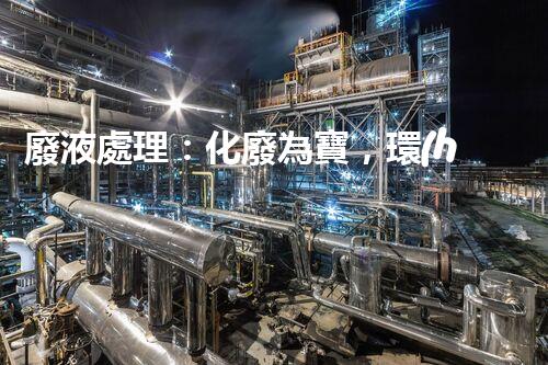 廢液處理：化廢為寶，環(huán)保創(chuàng)新之路！
